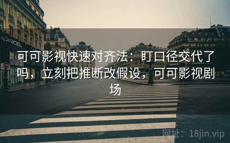 可可影视快速对齐法：盯口径交代了吗，立刻把推断改假设，可可影视剧场