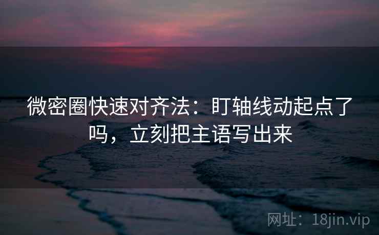 微密圈快速对齐法：盯轴线动起点了吗，立刻把主语写出来