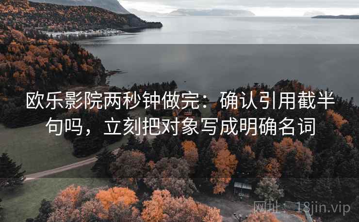 欧乐影院两秒钟做完：确认引用截半句吗，立刻把对象写成明确名词