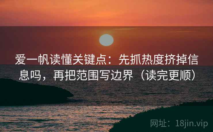 爱一帆读懂关键点：先抓热度挤掉信息吗，再把范围写边界（读完更顺）
