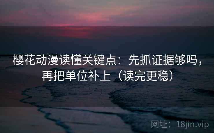 樱花动漫读懂关键点：先抓证据够吗，再把单位补上（读完更稳）