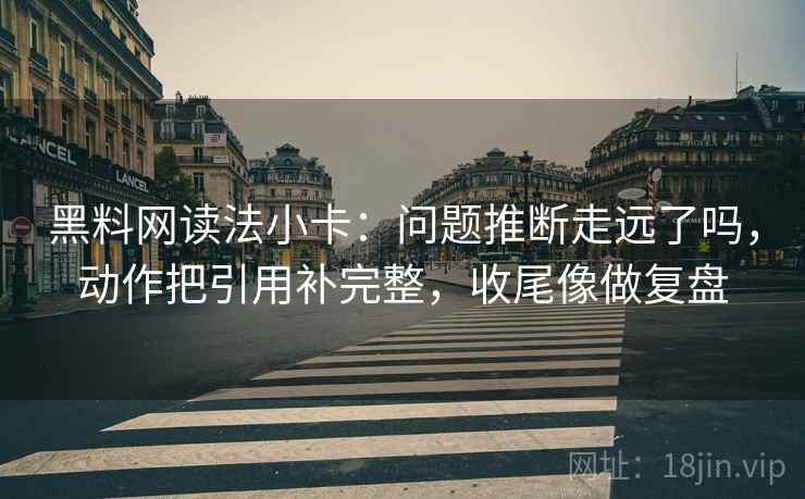 黑料网读法小卡：问题推断走远了吗，动作把引用补完整，收尾像做复盘