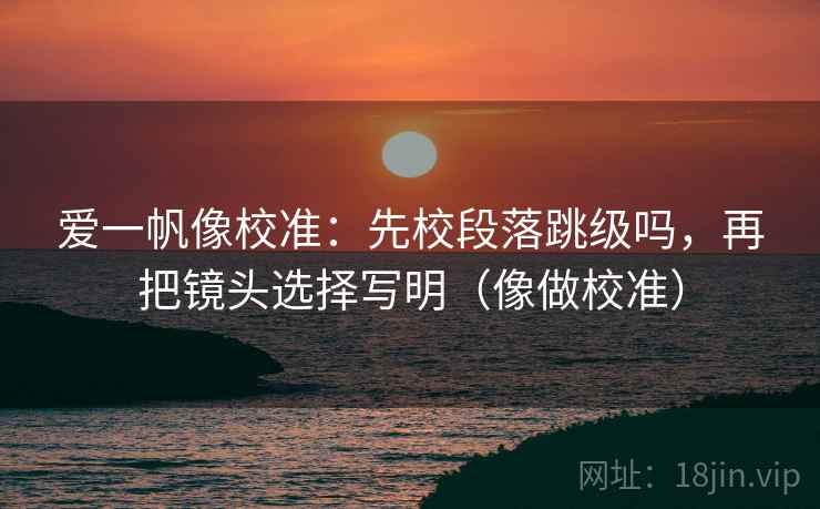 爱一帆像校准：先校段落跳级吗，再把镜头选择写明（像做校准）
