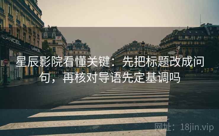 星辰影院看懂关键：先把标题改成问句，再核对导语先定基调吗