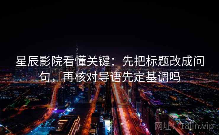 星辰影院看懂关键：先把标题改成问句，再核对导语先定基调吗
