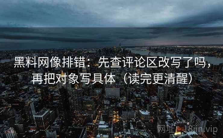 黑料网像排错：先查评论区改写了吗，再把对象写具体（读完更清醒）