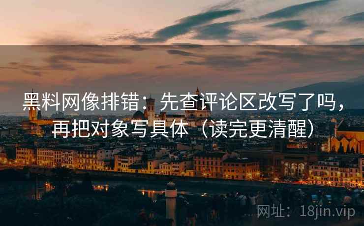 黑料网像排错：先查评论区改写了吗，再把对象写具体（读完更清醒）