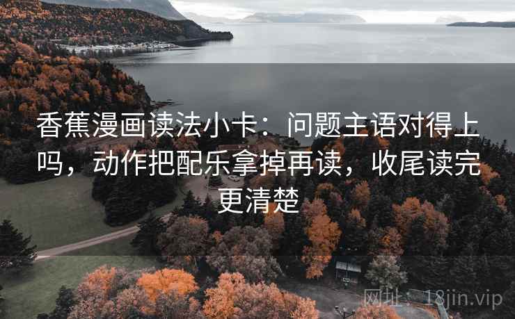 香蕉漫画读法小卡：问题主语对得上吗，动作把配乐拿掉再读，收尾读完更清楚