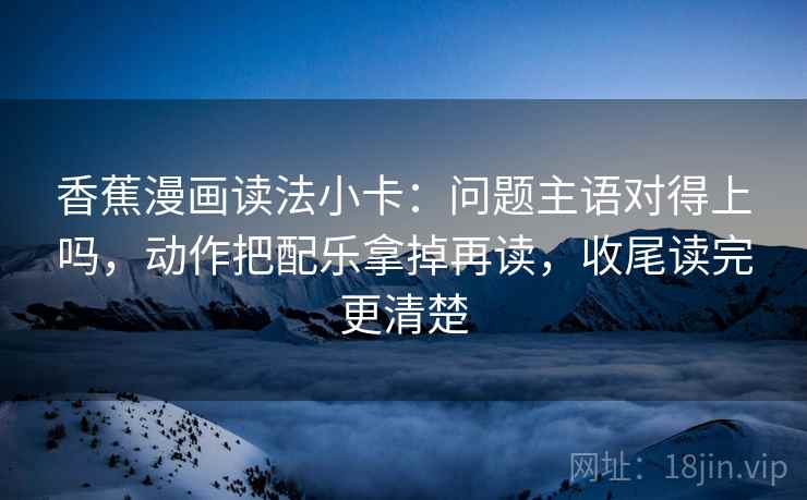 香蕉漫画读法小卡：问题主语对得上吗，动作把配乐拿掉再读，收尾读完更清楚