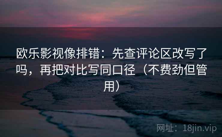 欧乐影视像排错：先查评论区改写了吗，再把对比写同口径（不费劲但管用）