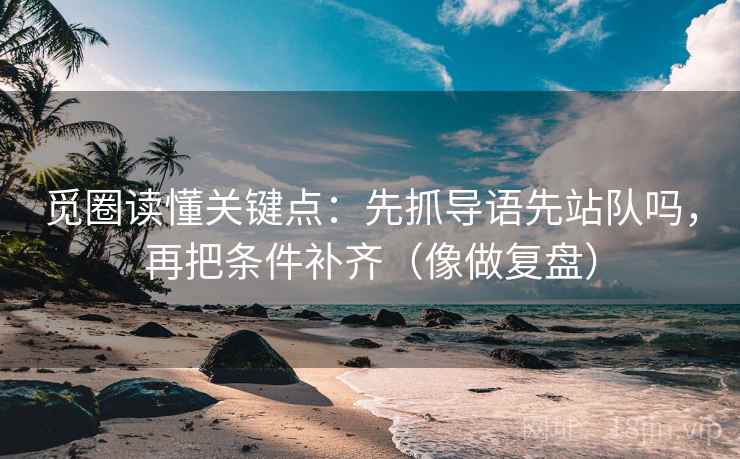 觅圈读懂关键点：先抓导语先站队吗，再把条件补齐（像做复盘）