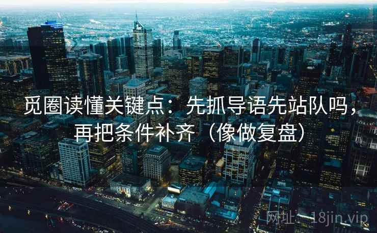 觅圈读懂关键点：先抓导语先站队吗，再把条件补齐（像做复盘）