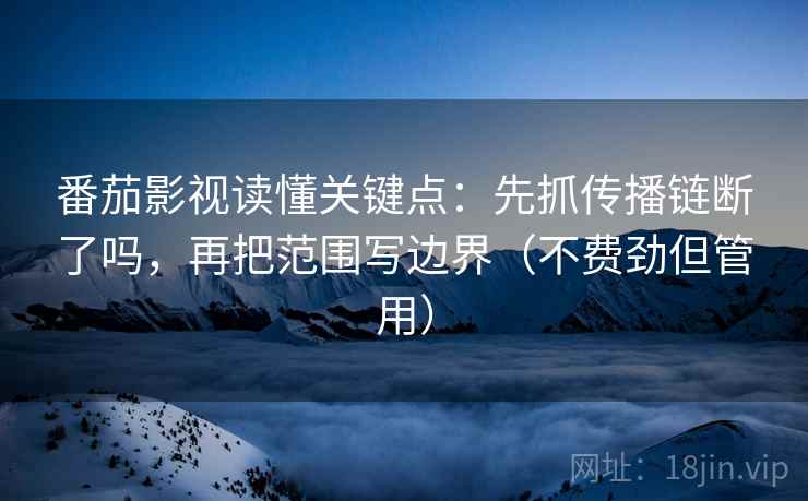 番茄影视读懂关键点：先抓传播链断了吗，再把范围写边界（不费劲但管用）