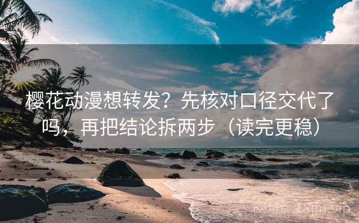 樱花动漫想转发？先核对口径交代了吗，再把结论拆两步（读完更稳）