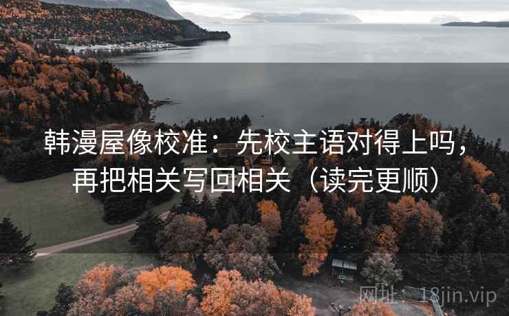 韩漫屋像校准：先校主语对得上吗，再把相关写回相关（读完更顺）