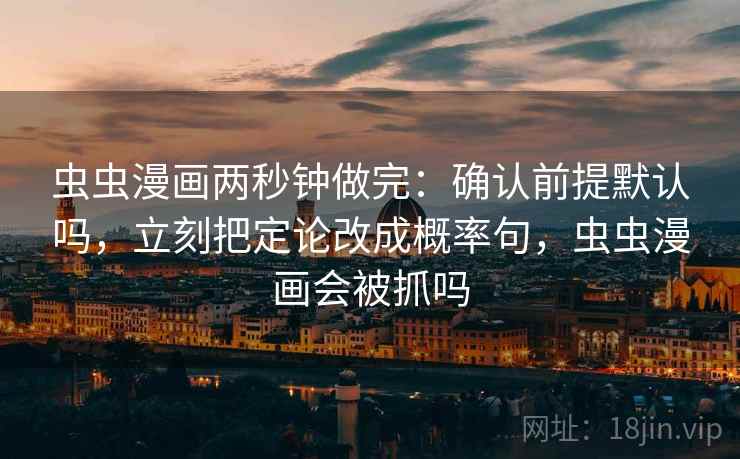 虫虫漫画两秒钟做完：确认前提默认吗，立刻把定论改成概率句，虫虫漫画会被抓吗