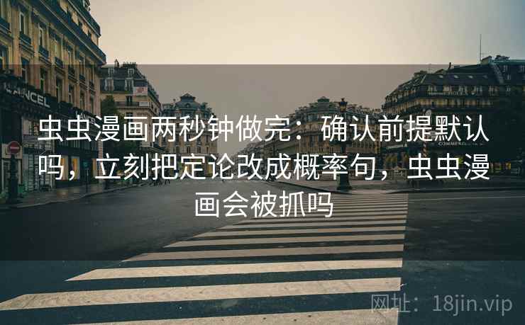 虫虫漫画两秒钟做完：确认前提默认吗，立刻把定论改成概率句，虫虫漫画会被抓吗