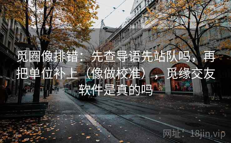 觅圈像排错：先查导语先站队吗，再把单位补上（像做校准），觅缘交友软件是真的吗