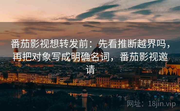 番茄影视想转发前：先看推断越界吗，再把对象写成明确名词，番茄影视邀请