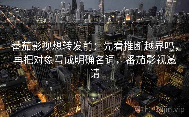 番茄影视想转发前：先看推断越界吗，再把对象写成明确名词，番茄影视邀请