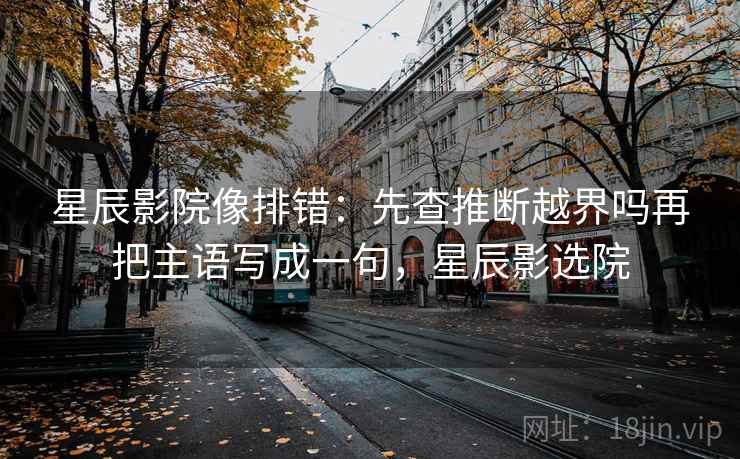 星辰影院像排错：先查推断越界吗再把主语写成一句，星辰影选院