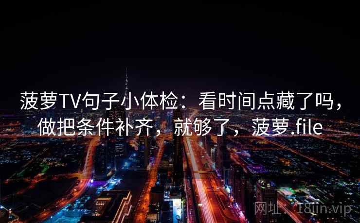 菠萝TV句子小体检：看时间点藏了吗，做把条件补齐，就够了，菠萝.file