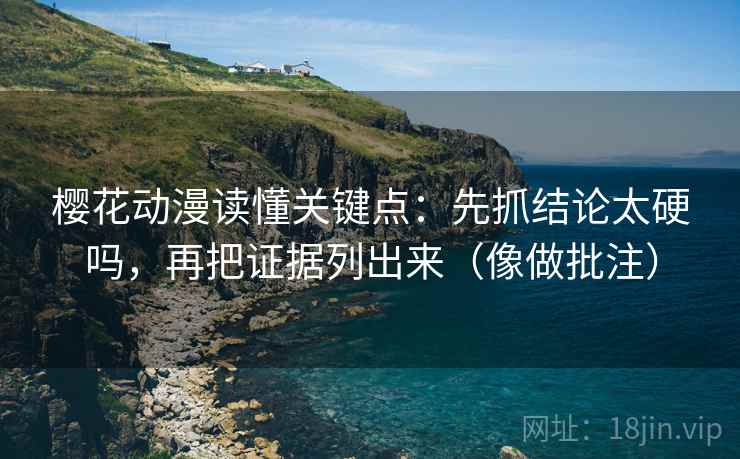 樱花动漫读懂关键点：先抓结论太硬吗，再把证据列出来（像做批注）