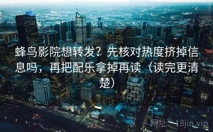蜂鸟影院想转发？先核对热度挤掉信息吗，再把配乐拿掉再读（读完更清楚）